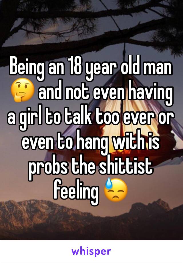 Being an 18 year old man 🤔 and not even having a girl to talk too ever or even to hang with is probs the shittist feeling 😓