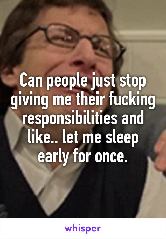 Can people just stop giving me their fucking responsibilities and like.. let me sleep early for once.