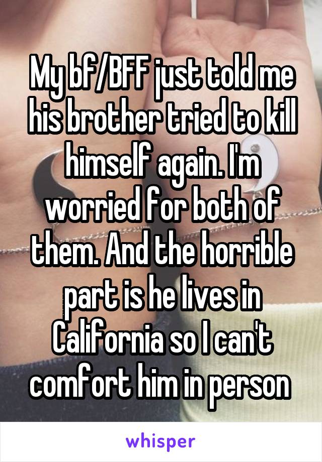 My bf/BFF just told me his brother tried to kill himself again. I'm worried for both of them. And the horrible part is he lives in California so I can't comfort him in person 