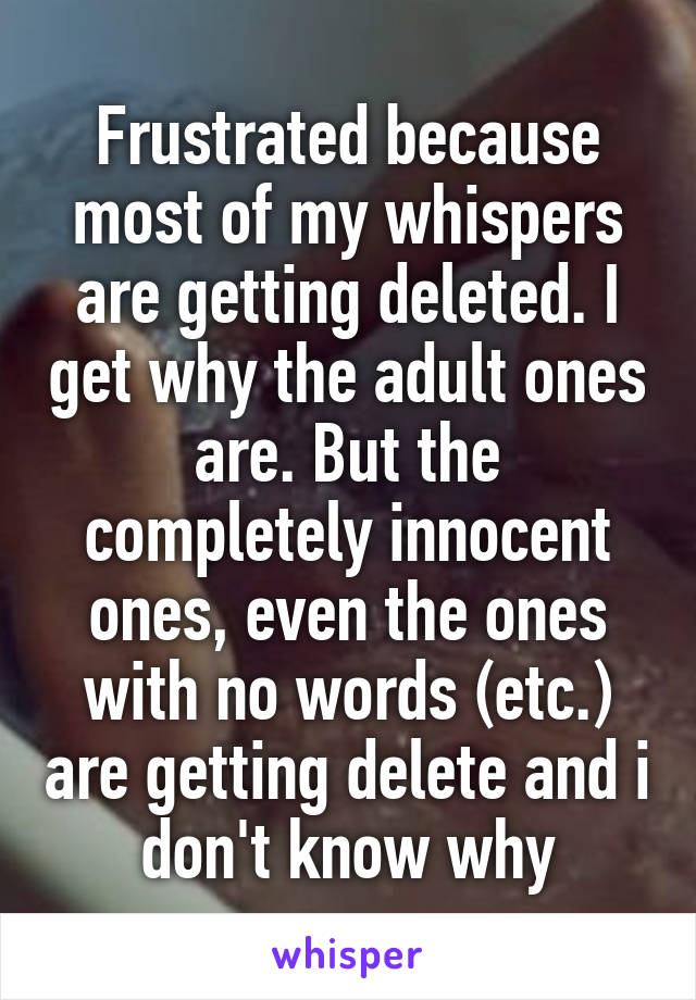 Frustrated because most of my whispers are getting deleted. I get why the adult ones are. But the completely innocent ones, even the ones with no words (etc.) are getting delete and i don't know why