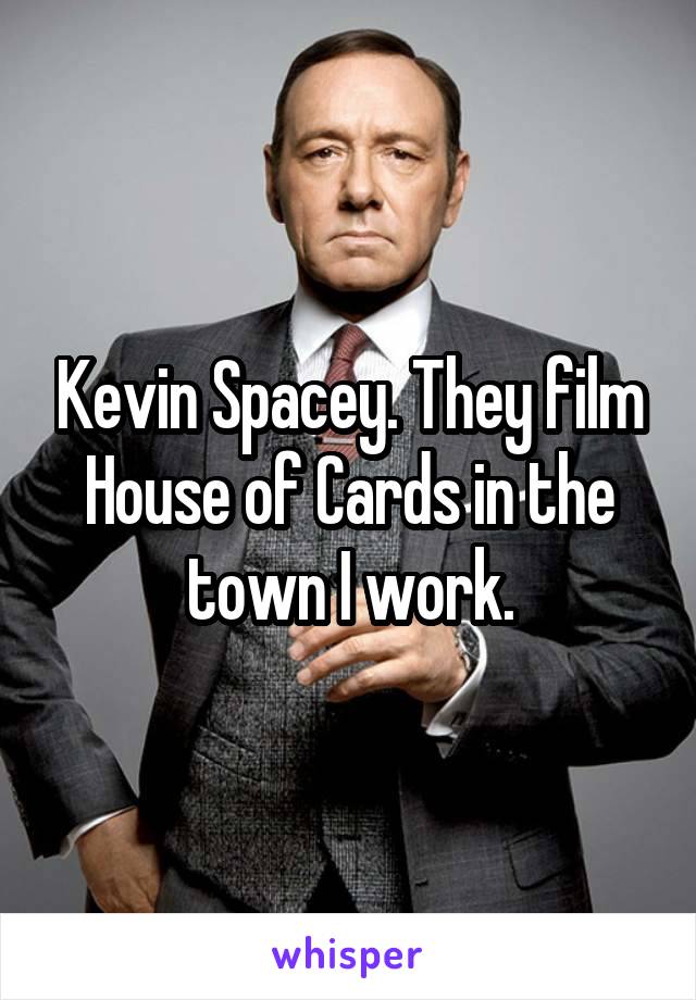 Kevin Spacey. They film House of Cards in the town I work.