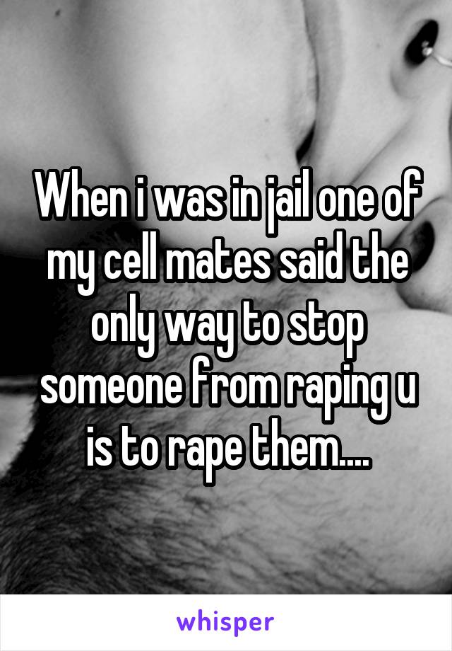 When i was in jail one of my cell mates said the only way to stop someone from raping u is to rape them....