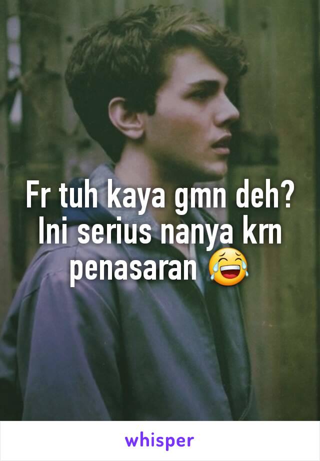 Fr tuh kaya gmn deh?
Ini serius nanya krn penasaran 😂