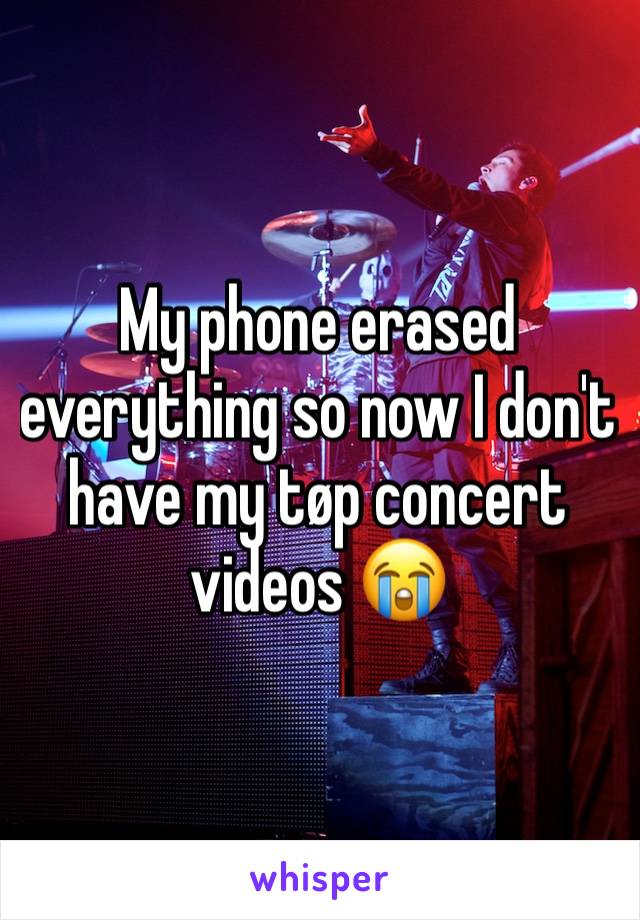 My phone erased everything so now I don't have my tøp concert videos 😭