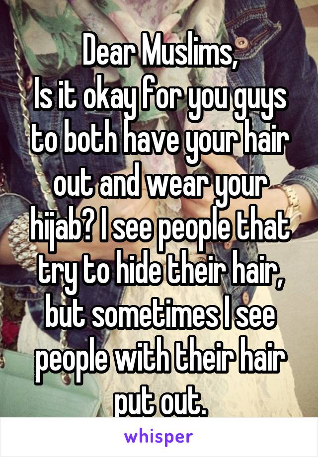 Dear Muslims,
Is it okay for you guys to both have your hair out and wear your hijab? I see people that try to hide their hair, but sometimes I see people with their hair put out.