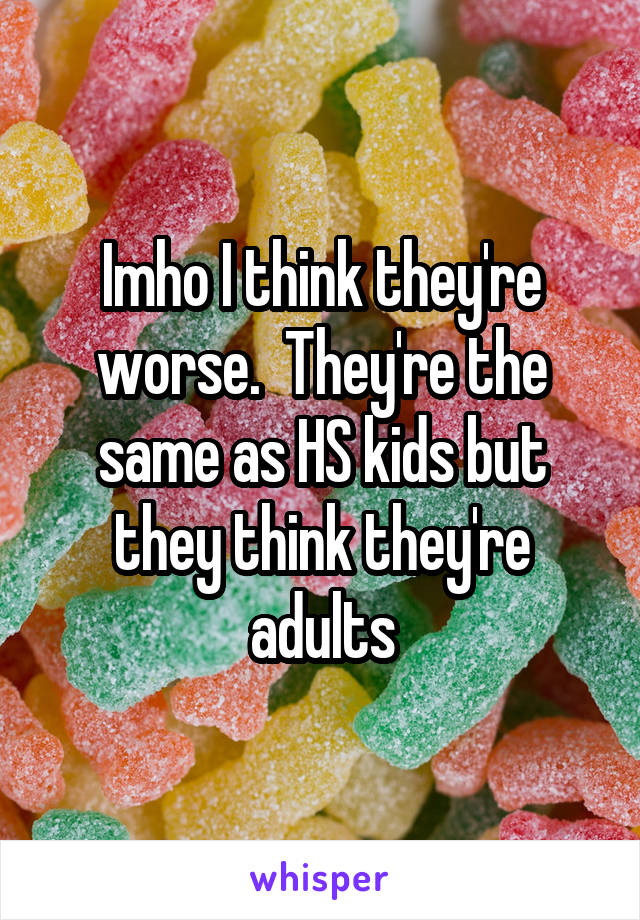 Imho I think they're worse.  They're the same as HS kids but they think they're adults