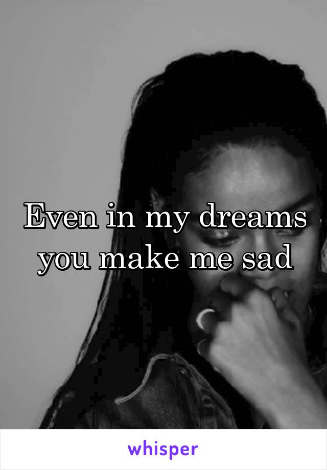 Even in my dreams you make me sad