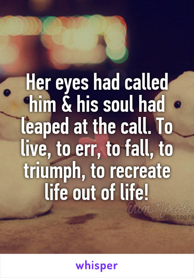 Her eyes had called him & his soul had leaped at the call. To live, to err, to fall, to triumph, to recreate life out of life!