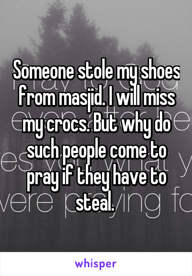 Someone stole my shoes from masjid. I will miss my crocs. But why do such people come to pray if they have to steal. 