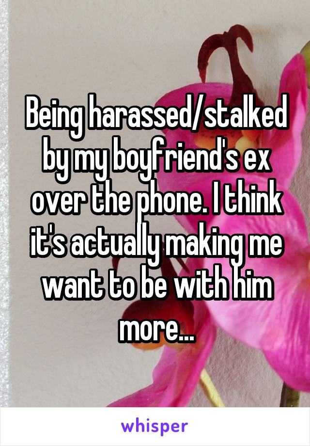 Being harassed/stalked by my boyfriend's ex over the phone. I think it's actually making me want to be with him more...