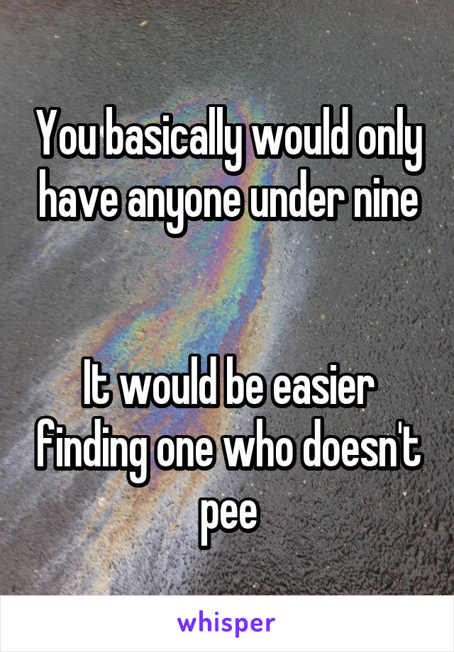 You basically would only have anyone under nine


It would be easier finding one who doesn't pee