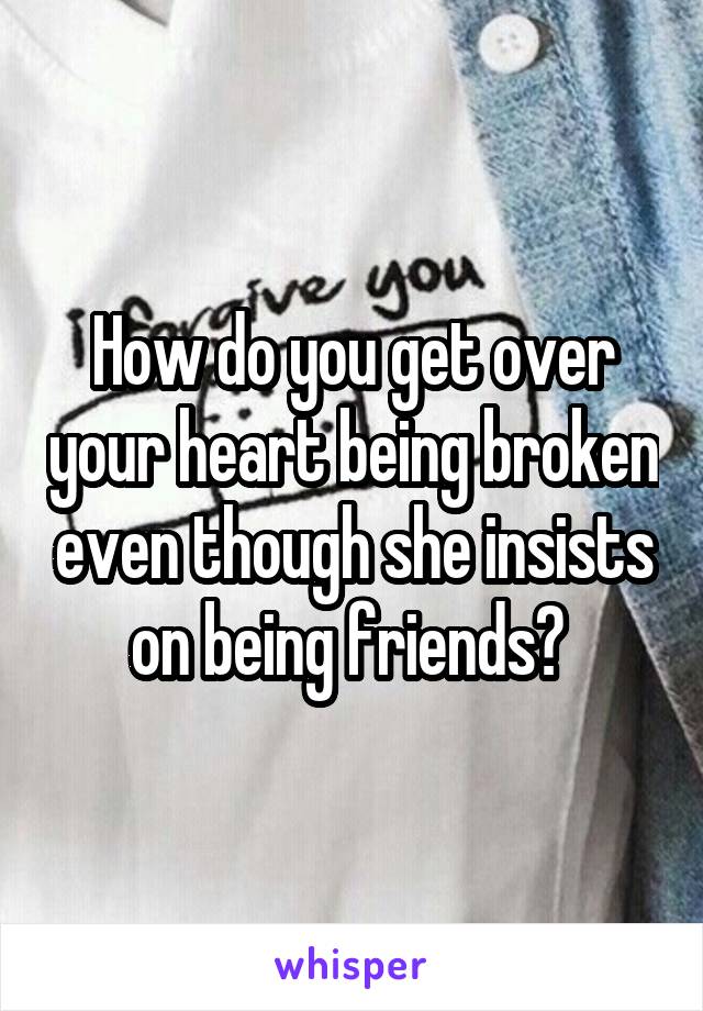 How do you get over your heart being broken even though she insists on being friends? 