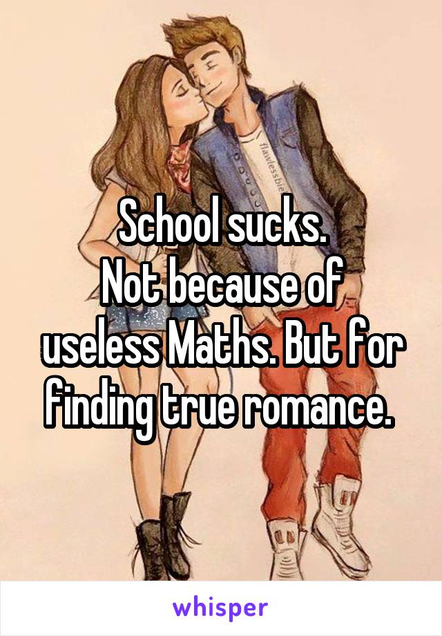 School sucks.
Not because of useless Maths. But for finding true romance. 