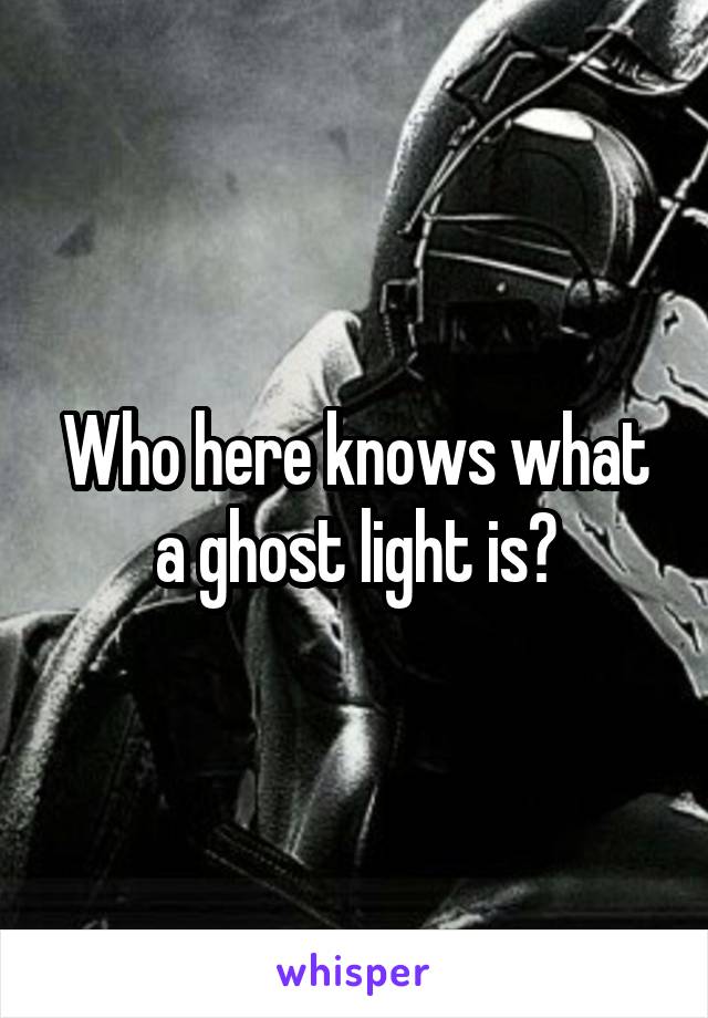 Who here knows what a ghost light is?