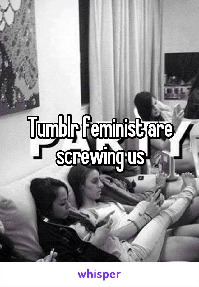 Tumblr feminist are screwing us