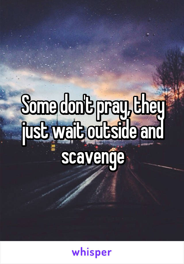 Some don't pray, they just wait outside and scavenge