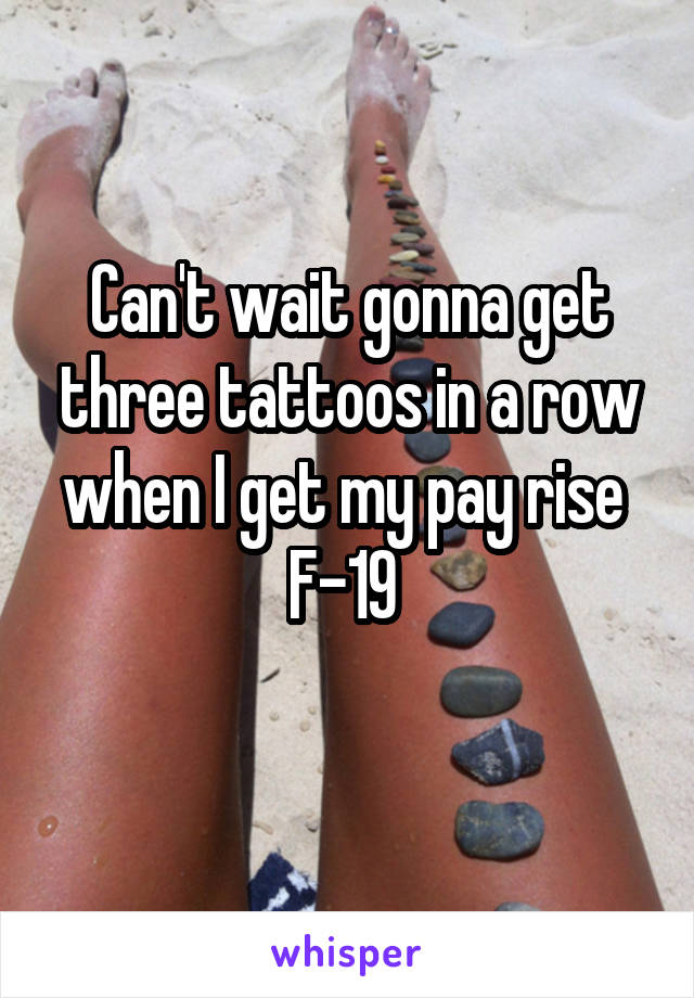 Can't wait gonna get three tattoos in a row when I get my pay rise 
F-19 
