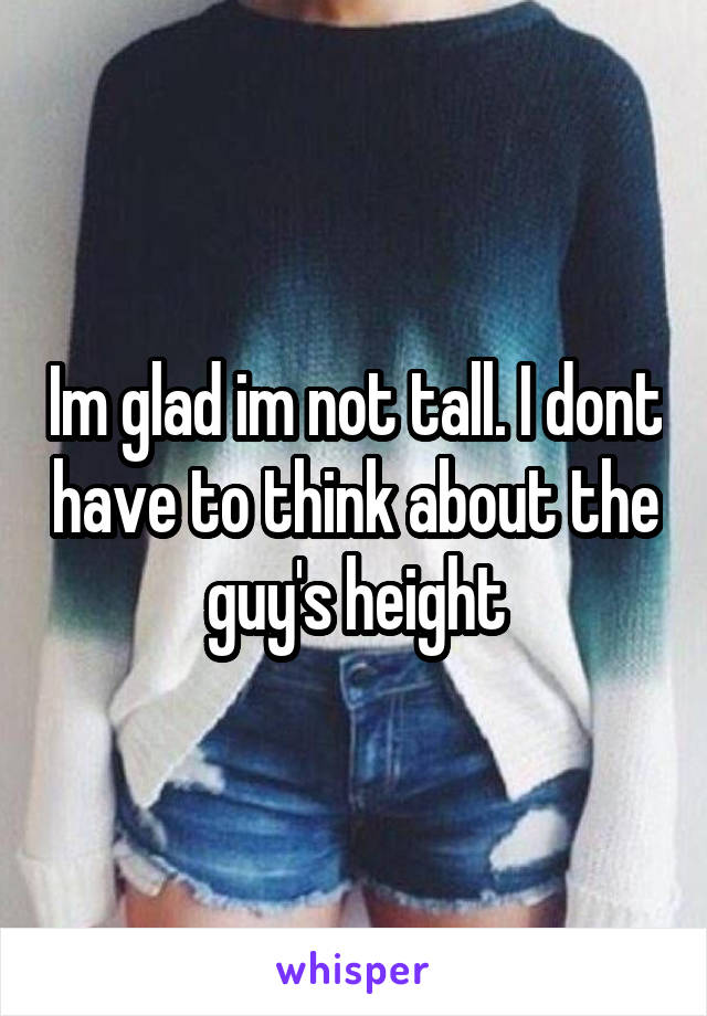 Im glad im not tall. I dont have to think about the guy's height