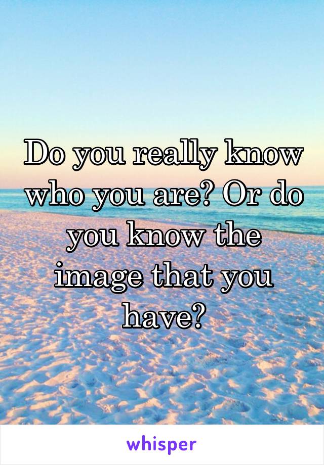 Do you really know who you are? Or do you know the image that you have?