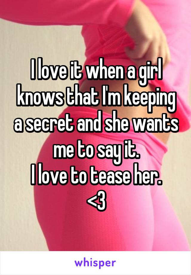  I love it when a girl knows that I'm keeping a secret and she wants me to say it.
I love to tease her.
<3