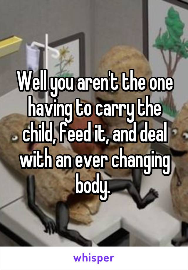 Well you aren't the one having to carry the child, feed it, and deal with an ever changing body. 