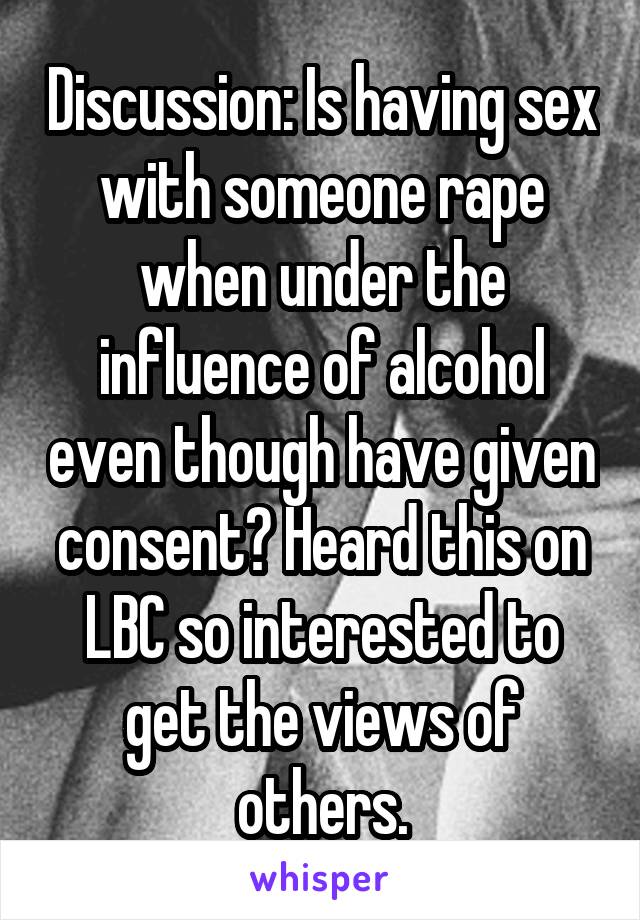 Discussion: Is having sex with someone rape when under the influence of alcohol even though have given consent? Heard this on LBC so interested to get the views of others.