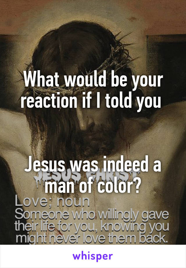 What would be your reaction if I told you 


Jesus was indeed a man of color?