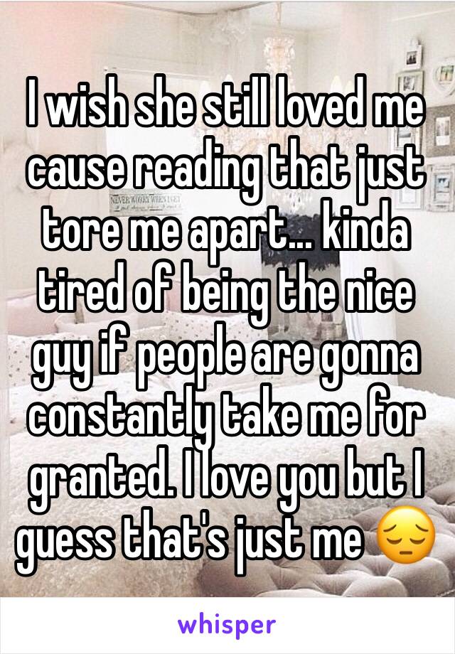 I wish she still loved me cause reading that just tore me apart... kinda tired of being the nice guy if people are gonna constantly take me for granted. I love you but I guess that's just me 😔