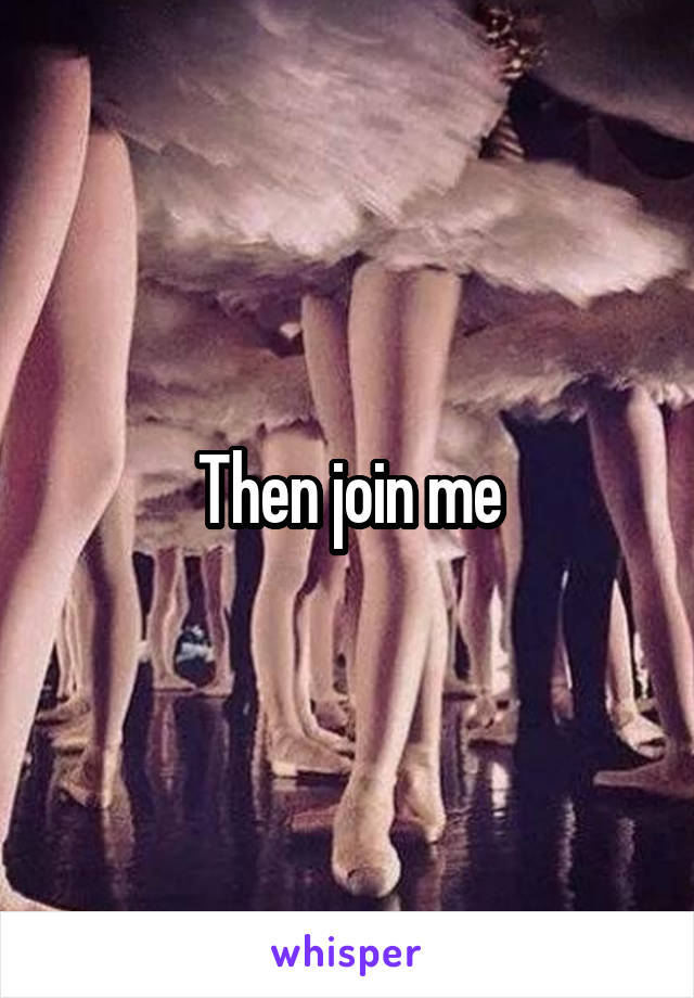 Then join me