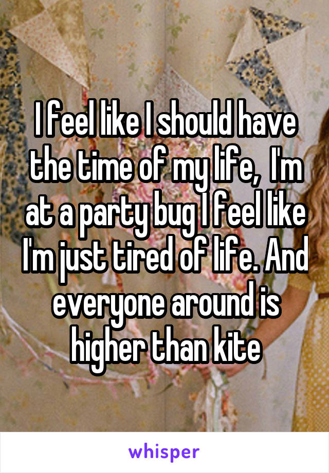 I feel like I should have the time of my life,  I'm at a party bug I feel like I'm just tired of life. And everyone around is higher than kite