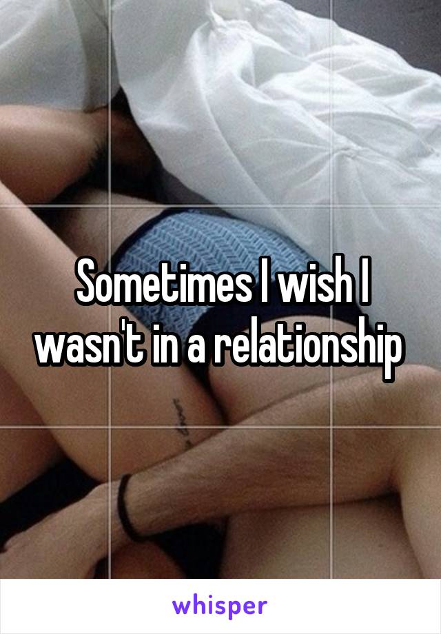 Sometimes I wish I wasn't in a relationship 