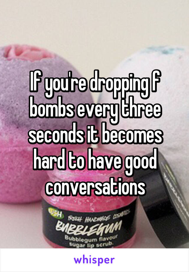 If you're dropping f bombs every three seconds it becomes hard to have good conversations