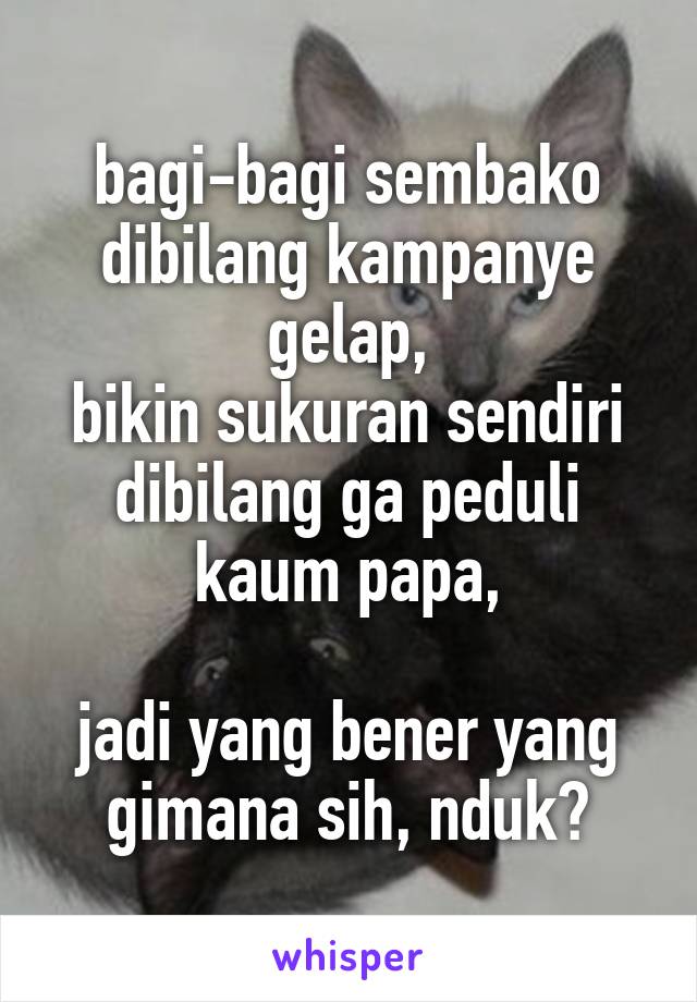 bagi-bagi sembako dibilang kampanye gelap,
bikin sukuran sendiri dibilang ga peduli kaum papa,

jadi yang bener yang gimana sih, nduk?