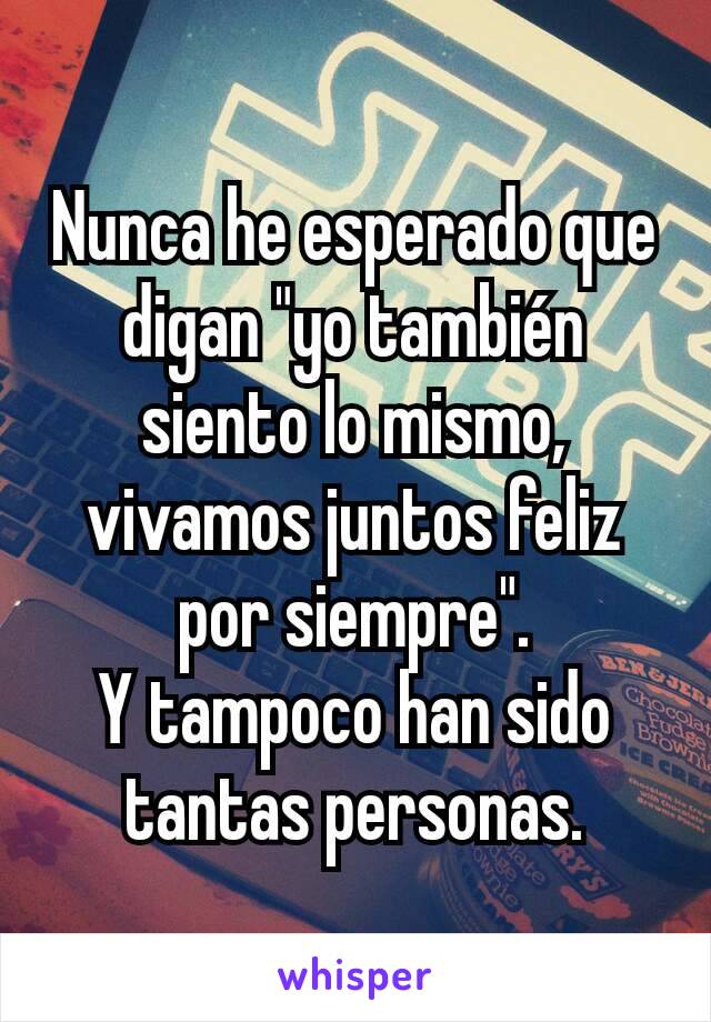 Nunca he esperado que digan "yo también siento lo mismo, vivamos juntos feliz por siempre".
Y tampoco han sido tantas personas.