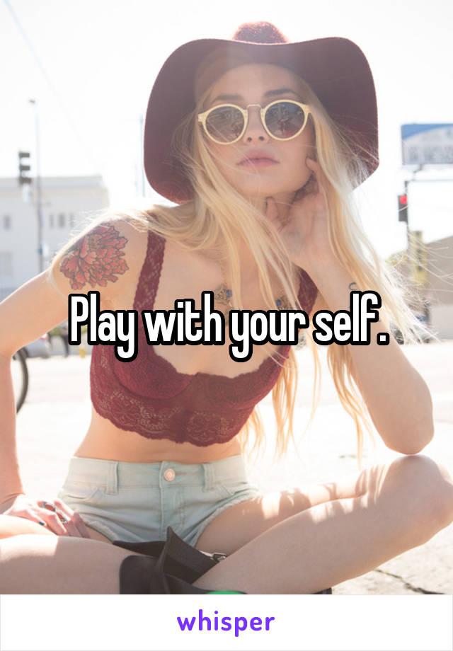 Play with your self.