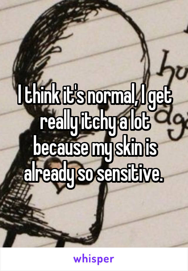 I think it's normal, I get really itchy a lot because my skin is already so sensitive. 