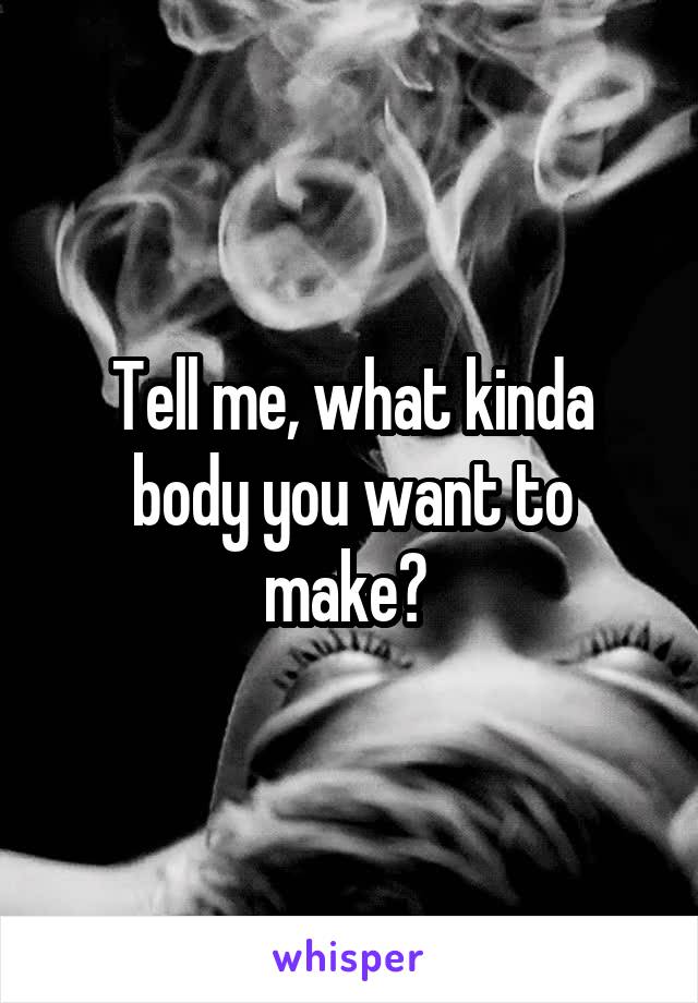 Tell me, what kinda body you want to make? 