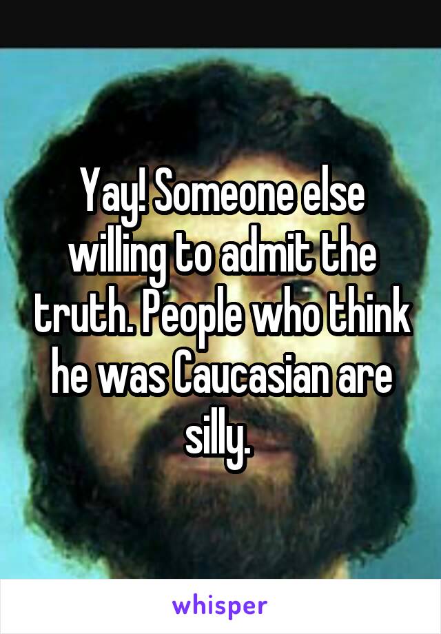 Yay! Someone else willing to admit the truth. People who think he was Caucasian are silly. 