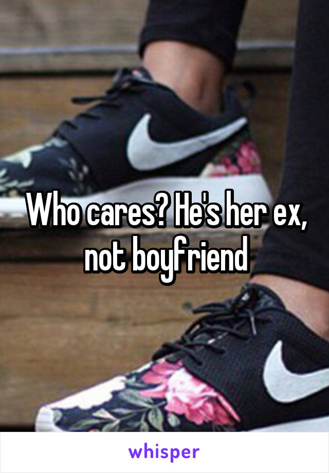 Who cares? He's her ex, not boyfriend