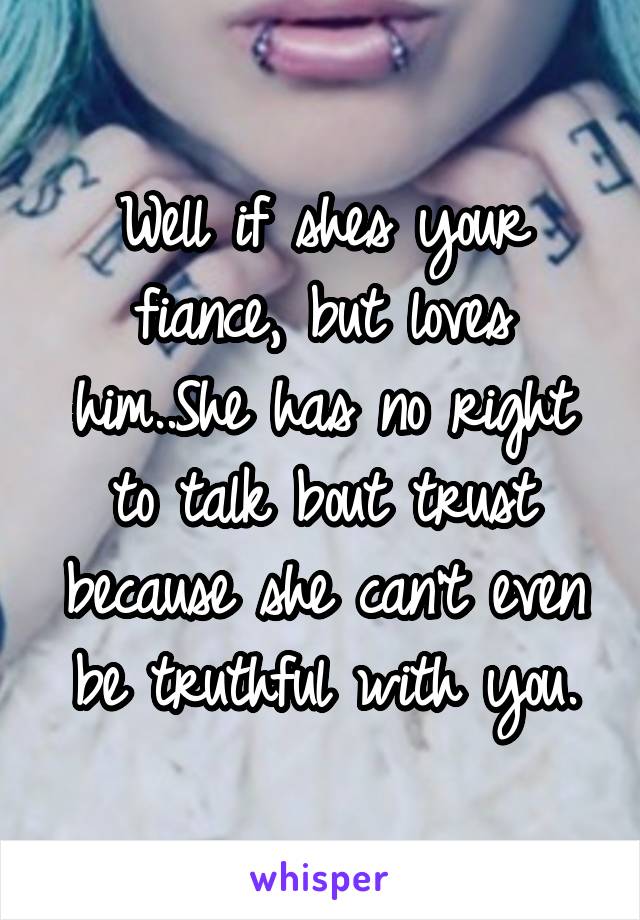 Well if shes your fiance, but loves him..She has no right to talk bout trust because she can't even be truthful with you.