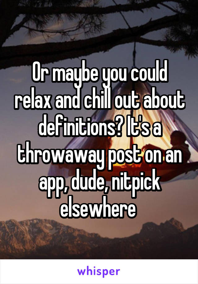 Or maybe you could relax and chill out about definitions? It's a throwaway post on an app, dude, nitpick elsewhere 