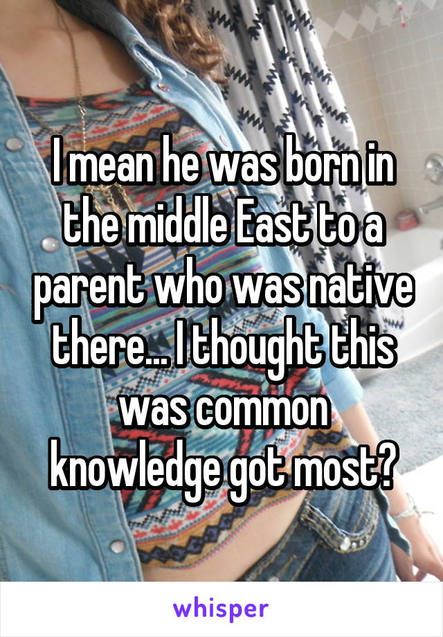 I mean he was born in the middle East to a parent who was native there... I thought this was common knowledge got most?