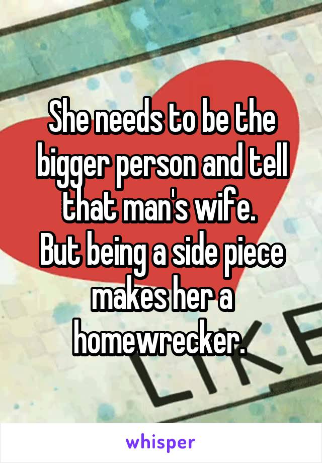 She needs to be the bigger person and tell that man's wife. 
But being a side piece makes her a homewrecker. 