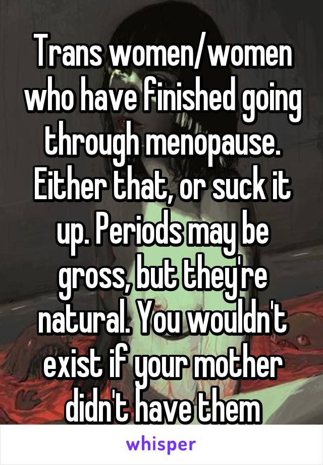 Trans women/women who have finished going through menopause. Either that, or suck it up. Periods may be gross, but they're natural. You wouldn't exist if your mother didn't have them