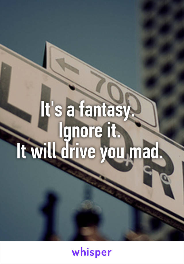 It's a fantasy.  
Ignore it. 
It will drive you mad. 