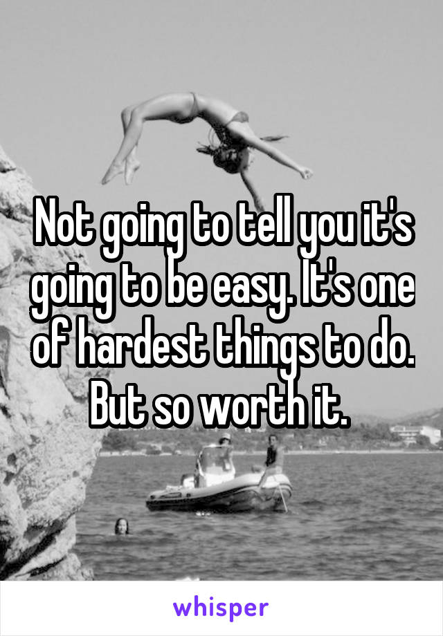 Not going to tell you it's going to be easy. It's one of hardest things to do. But so worth it. 