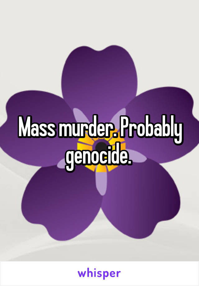 Mass murder. Probably genocide. 