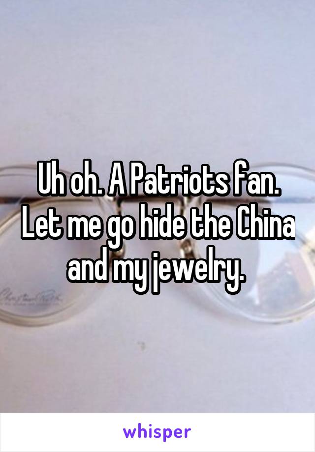 Uh oh. A Patriots fan. Let me go hide the China and my jewelry. 