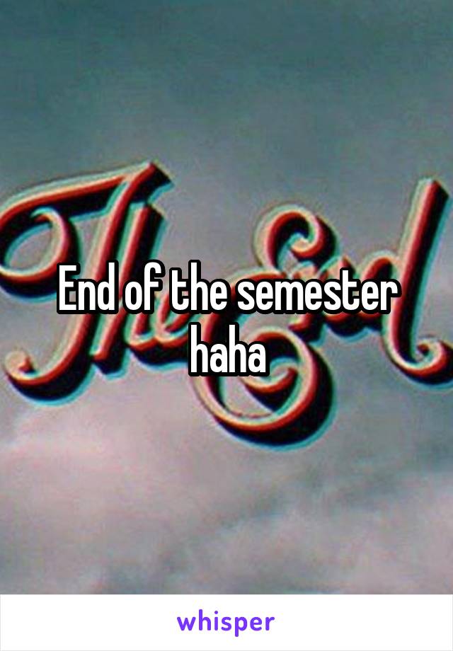 End of the semester haha