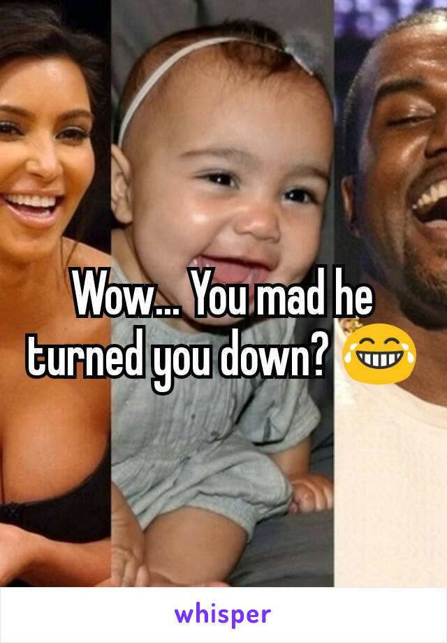 Wow... You mad he turned you down? 😂